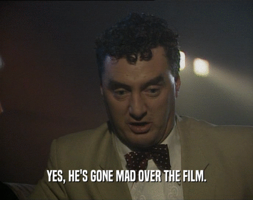 YES, HE'S GONE MAD OVER THE FILM.
  
