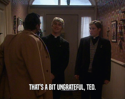THAT'S A BIT UNGRATEFUL, TED.
  