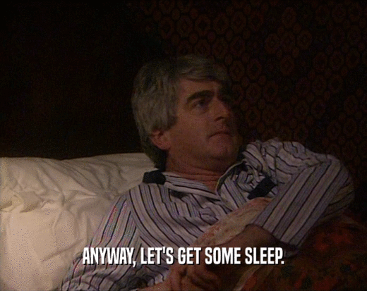 ANYWAY, LET'S GET SOME SLEEP.  
