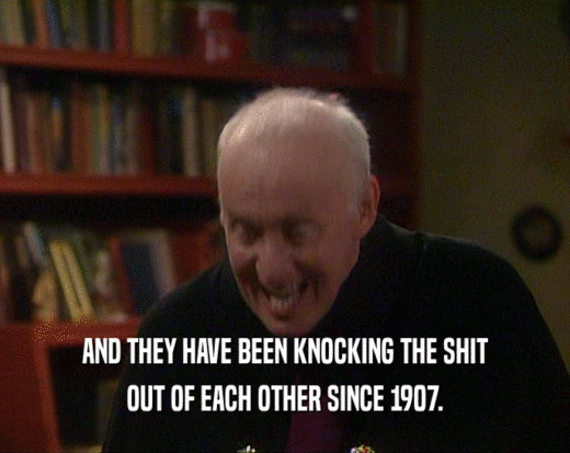 AND THEY HAVE BEEN KNOCKING THE SHIT OUT OF EACH OTHER SINCE 1907. 