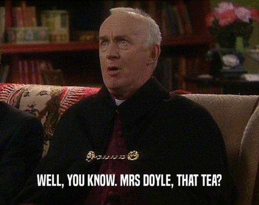 WELL, YOU KNOW. MRS DOYLE, THAT TEA?  