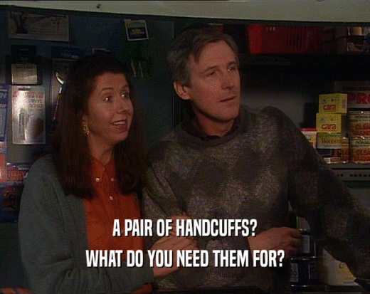 A PAIR OF HANDCUFFS? WHAT DO YOU NEED THEM FOR? 