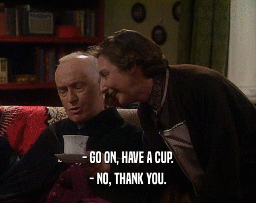 - GO ON, HAVE A CUP.
 - NO, THANK YOU.
 