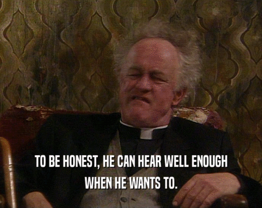 TO BE HONEST, HE CAN HEAR WELL ENOUGH WHEN HE WANTS TO. 