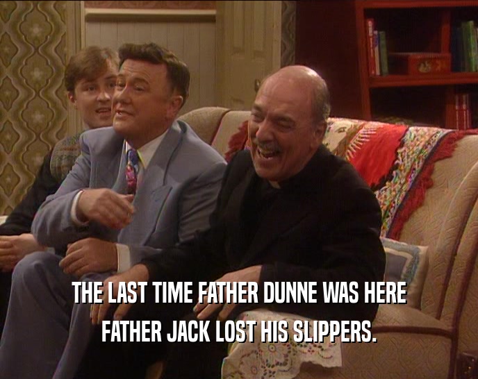 THE LAST TIME FATHER DUNNE WAS HERE FATHER JACK LOST HIS SLIPPERS. 