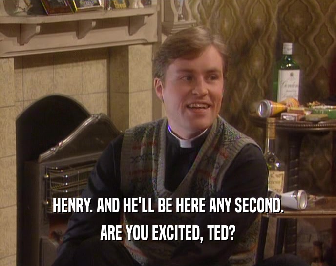 HENRY. AND HE'LL BE HERE ANY SECOND.
 ARE YOU EXCITED, TED?
 