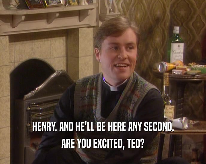 HENRY. AND HE'LL BE HERE ANY SECOND. ARE YOU EXCITED, TED? 
