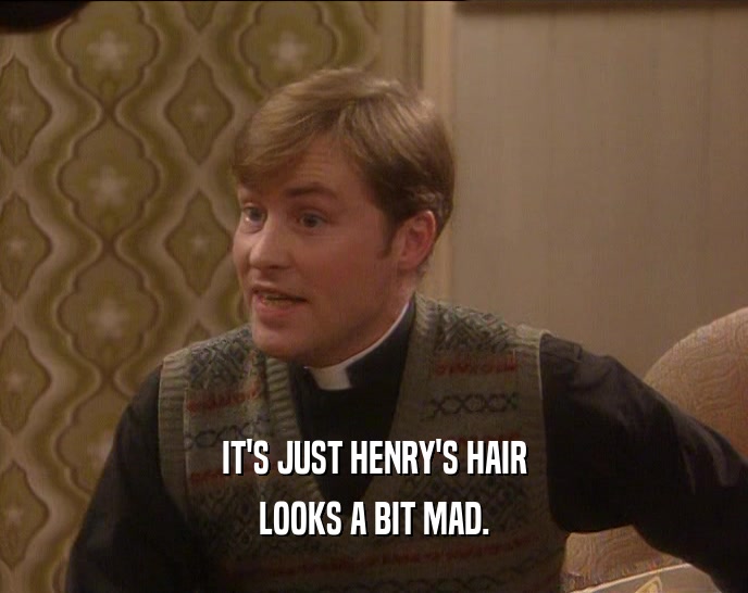 IT'S JUST HENRY'S HAIR
 LOOKS A BIT MAD.
 