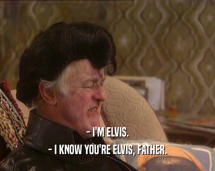 - I'M ELVIS.
 - I KNOW YOU'RE ELVIS, FATHER.
 