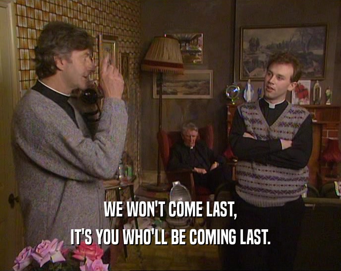 WE WON'T COME LAST, IT'S YOU WHO'LL BE COMING LAST. 