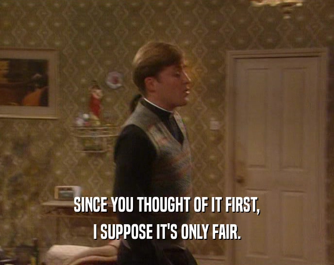 SINCE YOU THOUGHT OF IT FIRST, I SUPPOSE IT'S ONLY FAIR. 