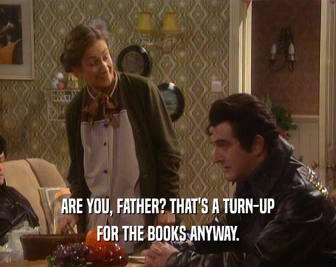 ARE YOU, FATHER? THAT'S A TURN-UP
 FOR THE BOOKS ANYWAY.
 