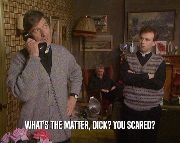WHAT'S THE MATTER, DICK? YOU SCARED?  