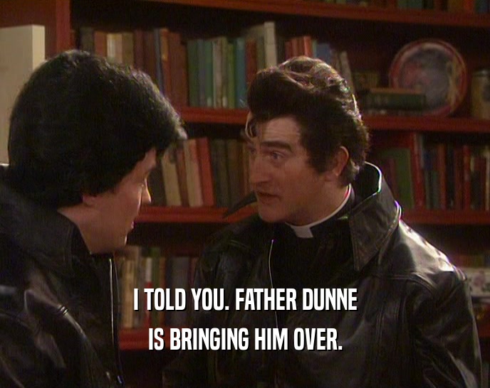 I TOLD YOU. FATHER DUNNE IS BRINGING HIM OVER. 