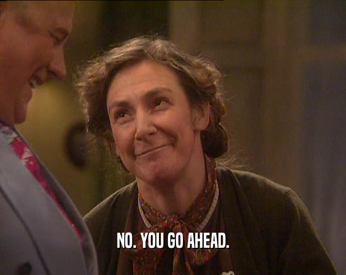NO. YOU GO AHEAD.  