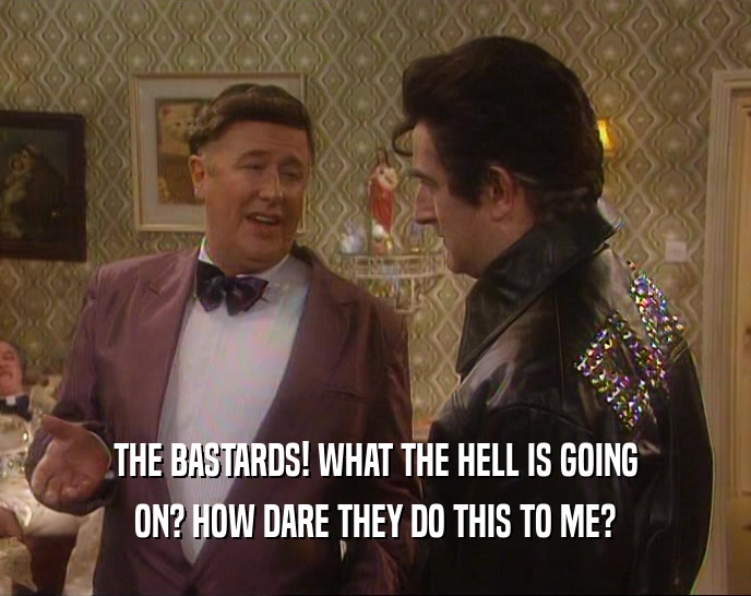 THE BASTARDS! WHAT THE HELL IS GOING ON? HOW DARE THEY DO THIS TO ME? 