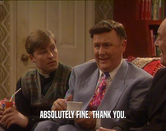 ABSOLUTELY FINE. THANK YOU.  