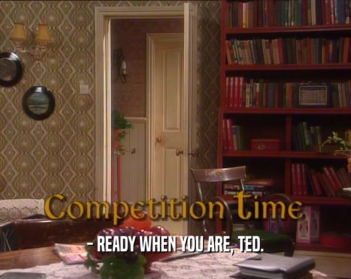 - READY WHEN YOU ARE, TED.  