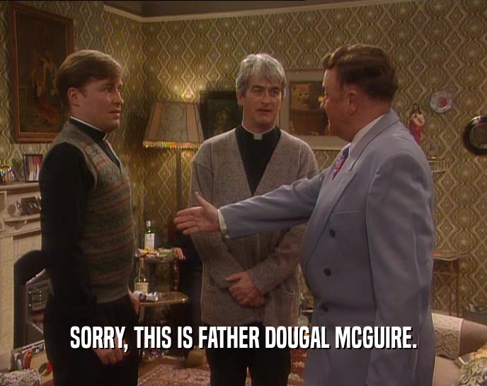 SORRY, THIS IS FATHER DOUGAL MCGUIRE.  