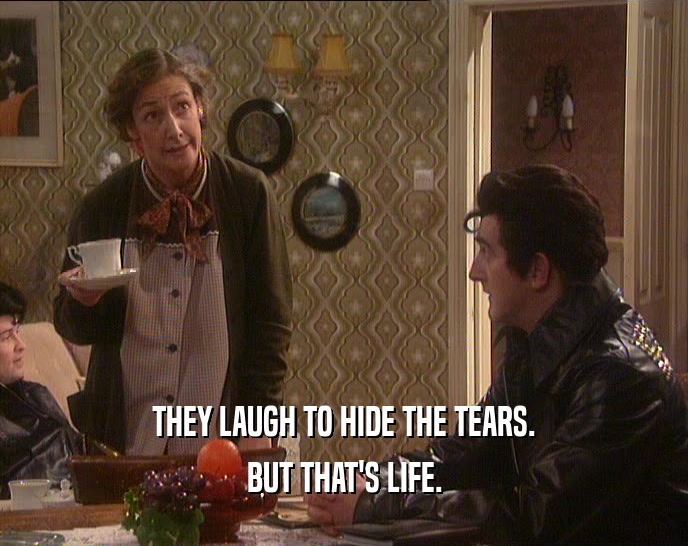 THEY LAUGH TO HIDE THE TEARS. BUT THAT'S LIFE. 