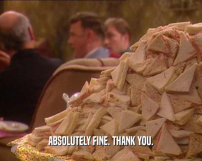 ABSOLUTELY FINE. THANK YOU.  