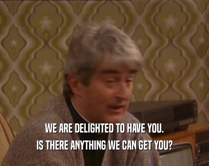 WE ARE DELIGHTED TO HAVE YOU. IS THERE ANYTHING WE CAN GET YOU? 