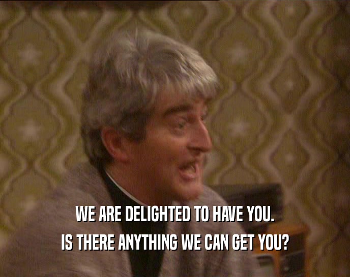 WE ARE DELIGHTED TO HAVE YOU. IS THERE ANYTHING WE CAN GET YOU? 