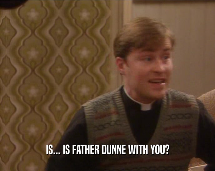 IS... IS FATHER DUNNE WITH YOU?
  