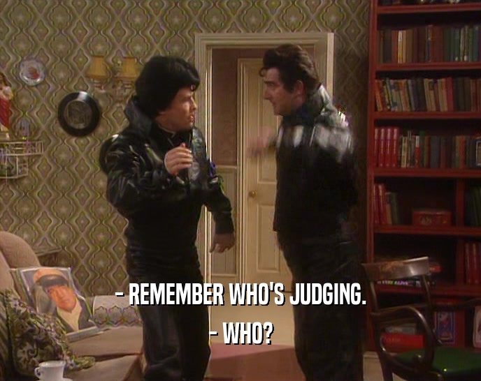 - REMEMBER WHO'S JUDGING. - WHO? 
