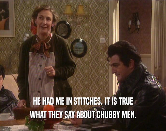 HE HAD ME IN STITCHES. IT IS TRUE WHAT THEY SAY ABOUT CHUBBY MEN. 