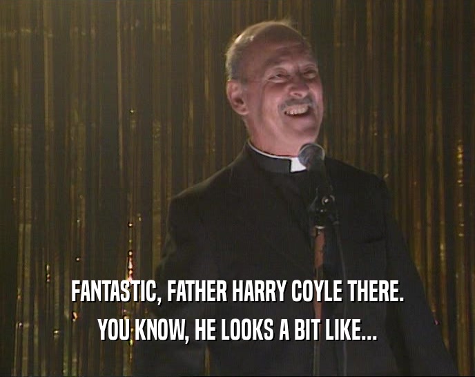 FANTASTIC, FATHER HARRY COYLE THERE. YOU KNOW, HE LOOKS A BIT LIKE... 