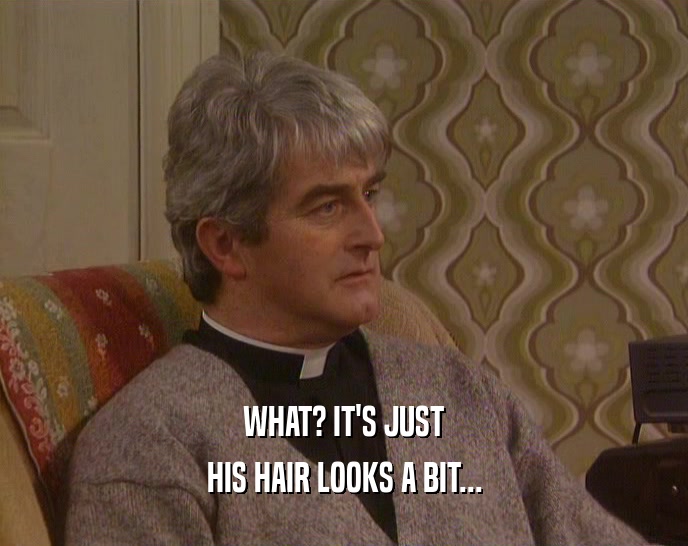 WHAT? IT'S JUST HIS HAIR LOOKS A BIT... 