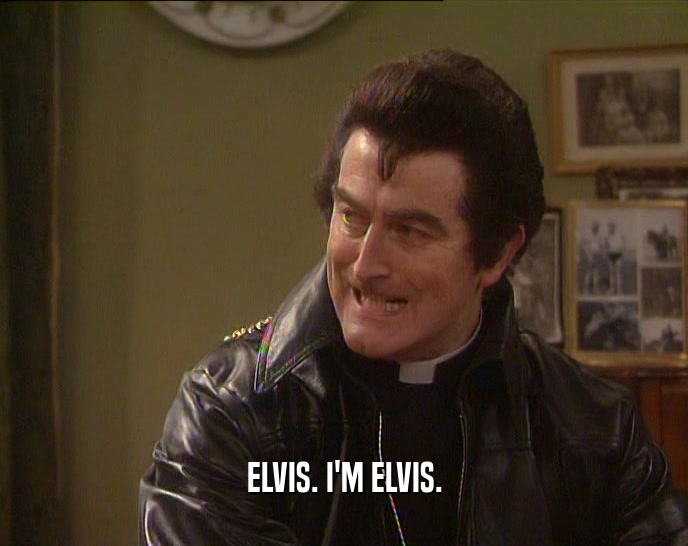 ELVIS. I'M ELVIS.  