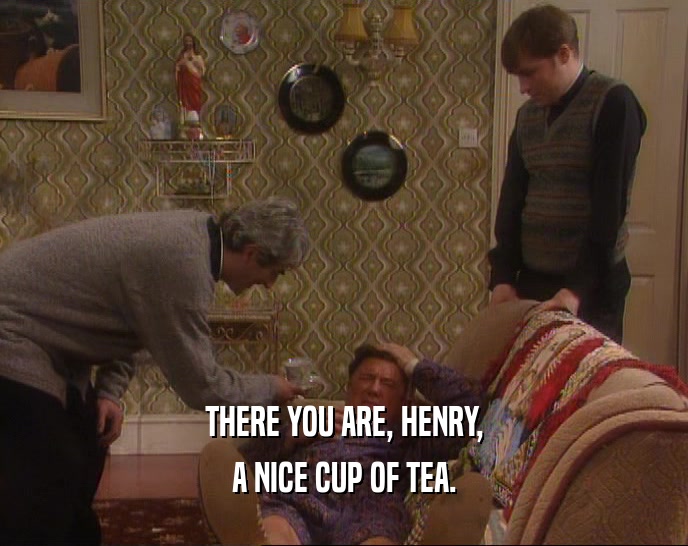 THERE YOU ARE, HENRY,
 A NICE CUP OF TEA.
 