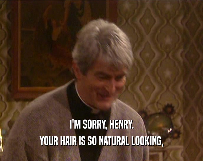 I'M SORRY, HENRY.
 YOUR HAIR IS SO NATURAL LOOKING,
 