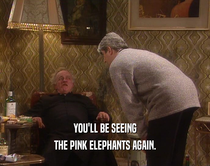 YOU'LL BE SEEING THE PINK ELEPHANTS AGAIN. 