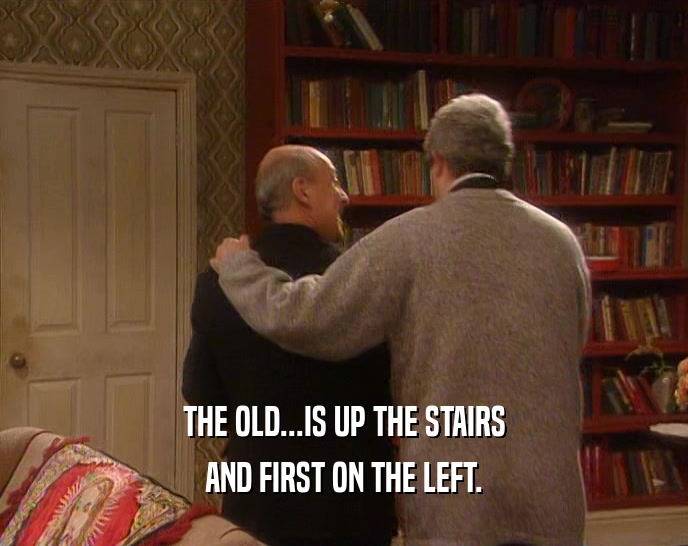 THE OLD...IS UP THE STAIRS AND FIRST ON THE LEFT. 