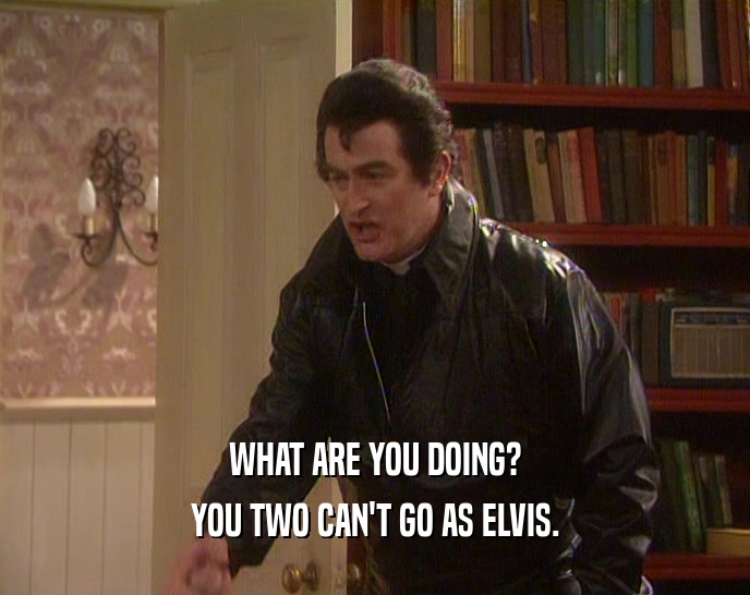 WHAT ARE YOU DOING? YOU TWO CAN'T GO AS ELVIS. 