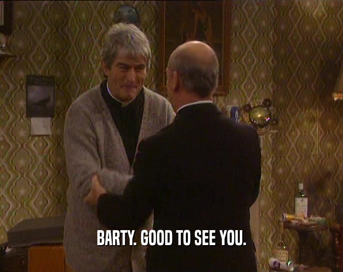 BARTY. GOOD TO SEE YOU.
  