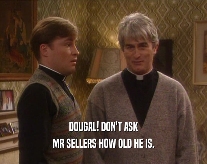 DOUGAL! DON'T ASK MR SELLERS HOW OLD HE IS. 