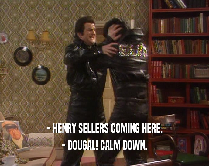 - HENRY SELLERS COMING HERE.
 - DOUGAL! CALM DOWN.
 
