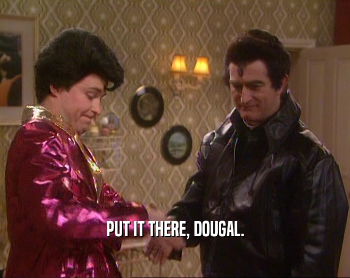 PUT IT THERE, DOUGAL.
  