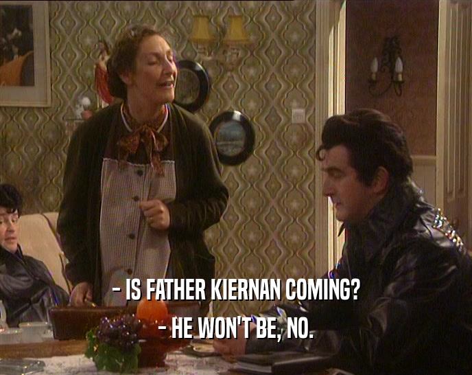 - IS FATHER KIERNAN COMING?
 - HE WON'T BE, NO.
 