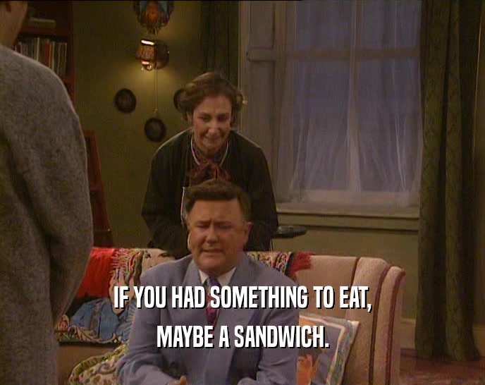 IF YOU HAD SOMETHING TO EAT,
 MAYBE A SANDWICH.
 