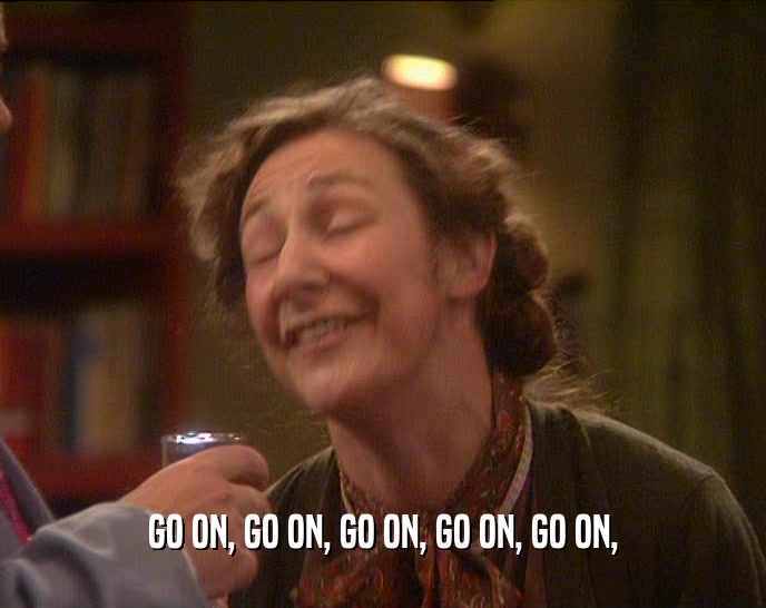 GO ON, GO ON, GO ON, GO ON, GO ON,  