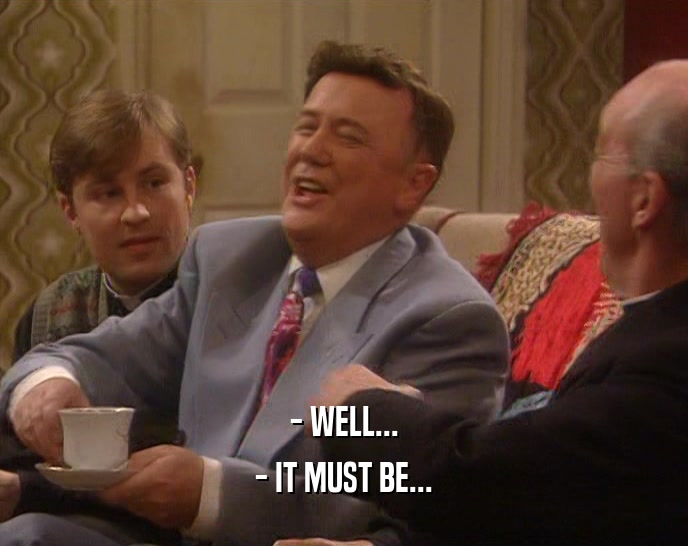 - WELL... - IT MUST BE... 