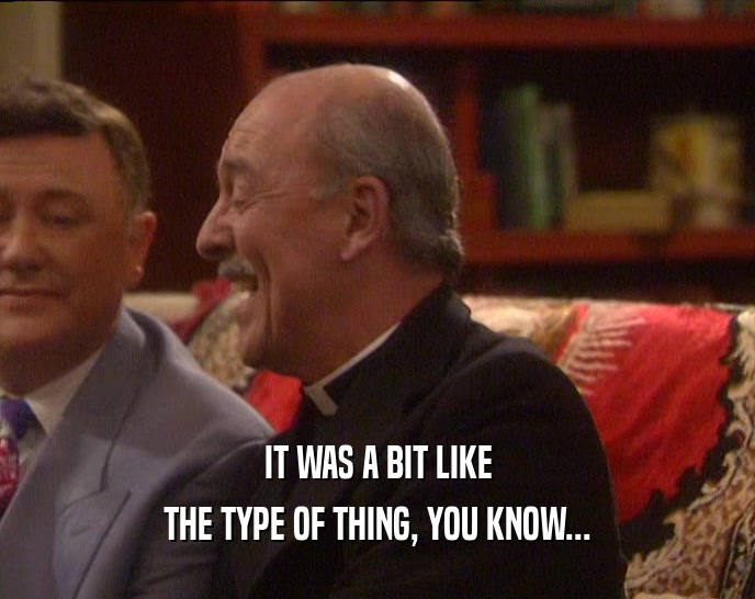 IT WAS A BIT LIKE THE TYPE OF THING, YOU KNOW... 