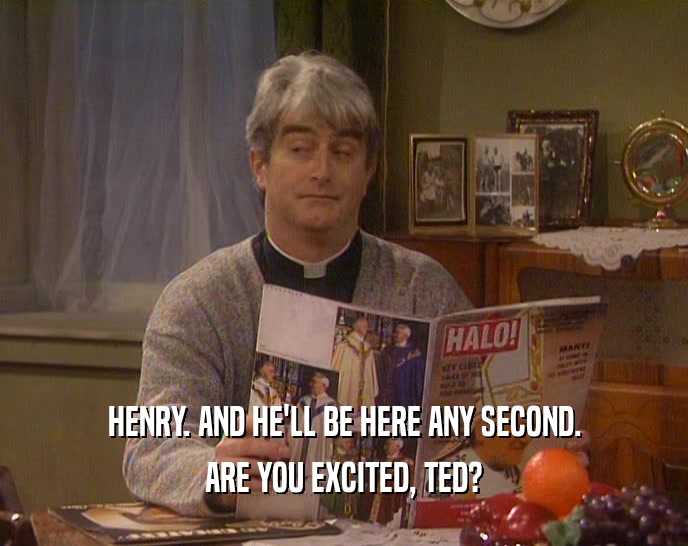 HENRY. AND HE'LL BE HERE ANY SECOND.
 ARE YOU EXCITED, TED?
 