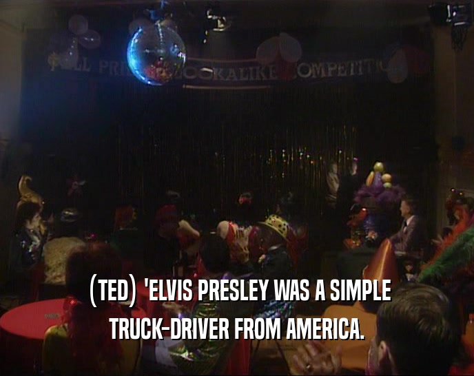 (TED) 'ELVIS PRESLEY WAS A SIMPLE
 TRUCK-DRIVER FROM AMERICA.
 