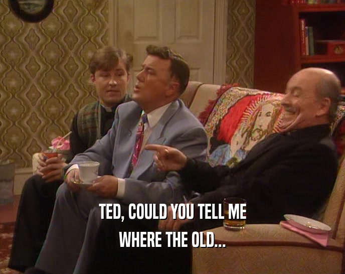 TED, COULD YOU TELL ME WHERE THE OLD... 